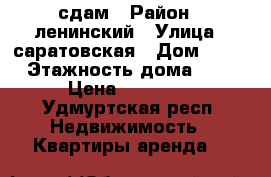 сдам › Район ­ ленинский › Улица ­ саратовская › Дом ­ 27 › Этажность дома ­ 5 › Цена ­ 13 000 - Удмуртская респ. Недвижимость » Квартиры аренда   